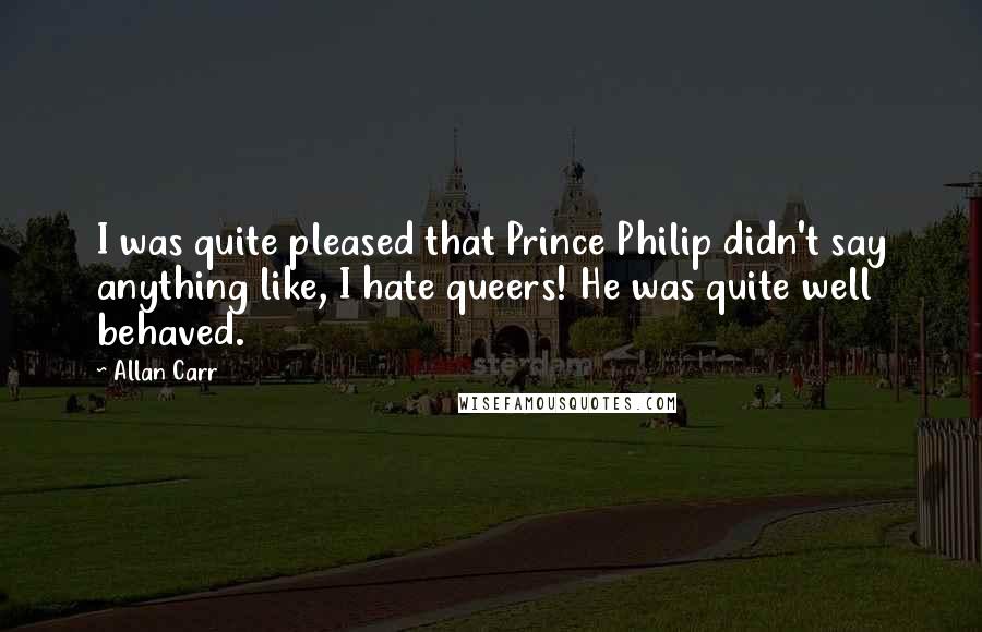 Allan Carr Quotes: I was quite pleased that Prince Philip didn't say anything like, I hate queers! He was quite well behaved.