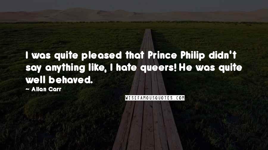 Allan Carr Quotes: I was quite pleased that Prince Philip didn't say anything like, I hate queers! He was quite well behaved.