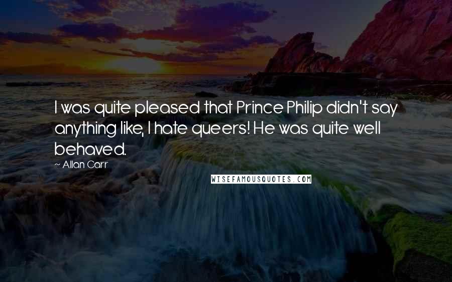 Allan Carr Quotes: I was quite pleased that Prince Philip didn't say anything like, I hate queers! He was quite well behaved.