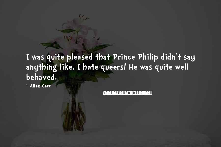 Allan Carr Quotes: I was quite pleased that Prince Philip didn't say anything like, I hate queers! He was quite well behaved.