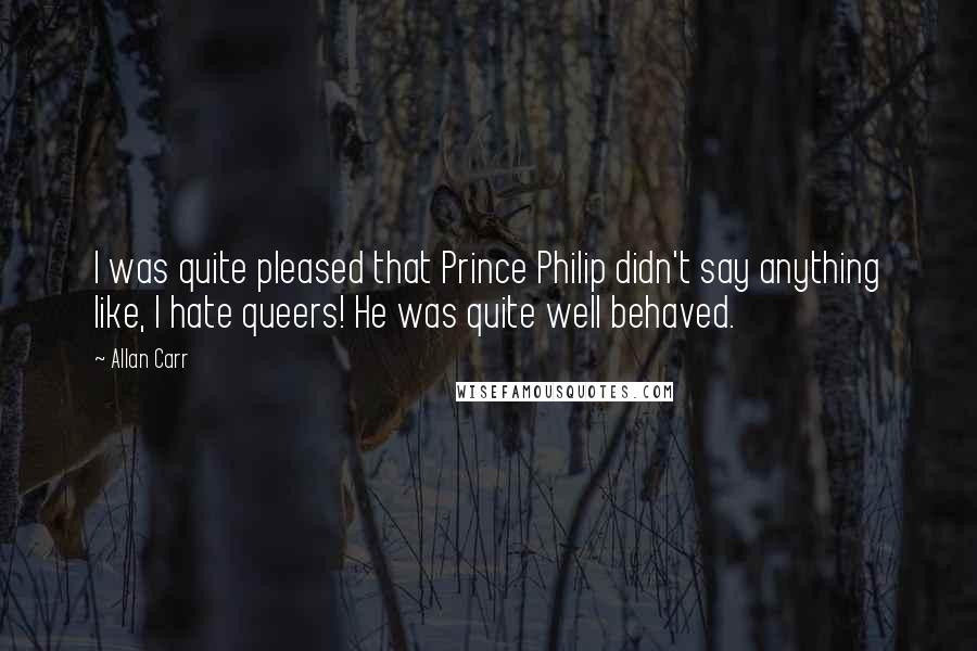 Allan Carr Quotes: I was quite pleased that Prince Philip didn't say anything like, I hate queers! He was quite well behaved.