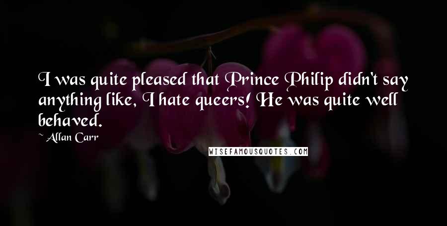 Allan Carr Quotes: I was quite pleased that Prince Philip didn't say anything like, I hate queers! He was quite well behaved.