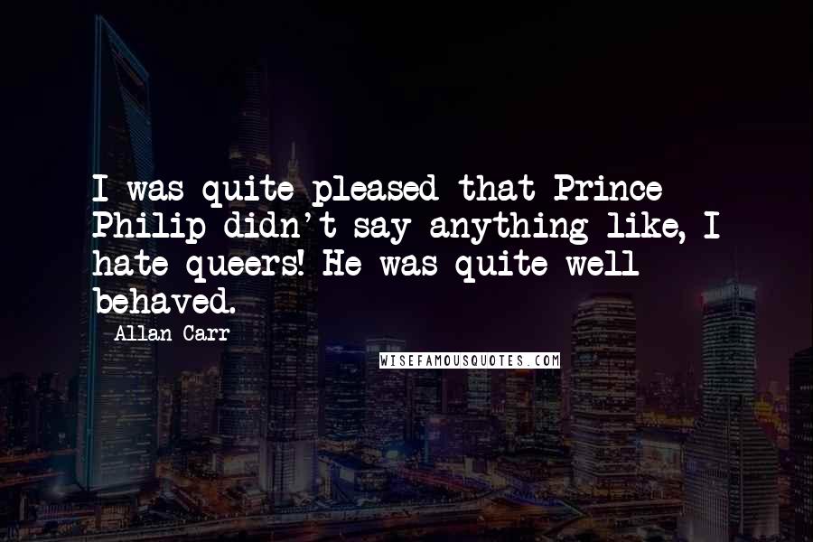 Allan Carr Quotes: I was quite pleased that Prince Philip didn't say anything like, I hate queers! He was quite well behaved.