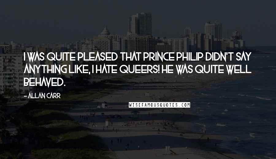 Allan Carr Quotes: I was quite pleased that Prince Philip didn't say anything like, I hate queers! He was quite well behaved.