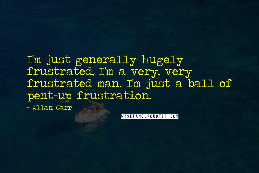 Allan Carr Quotes: I'm just generally hugely frustrated, I'm a very, very frustrated man. I'm just a ball of pent-up frustration.