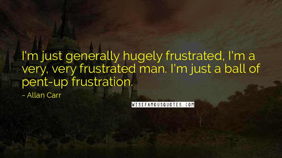 Allan Carr Quotes: I'm just generally hugely frustrated, I'm a very, very frustrated man. I'm just a ball of pent-up frustration.