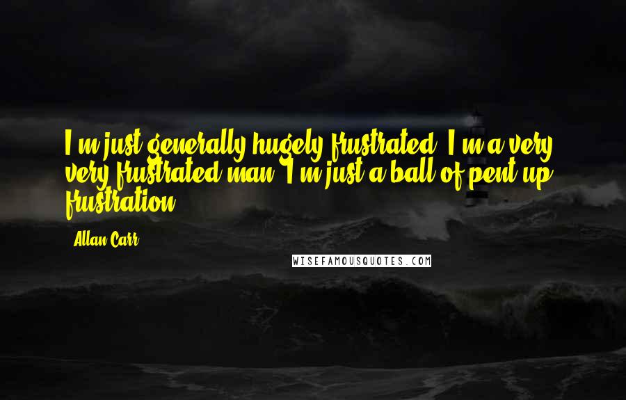 Allan Carr Quotes: I'm just generally hugely frustrated, I'm a very, very frustrated man. I'm just a ball of pent-up frustration.