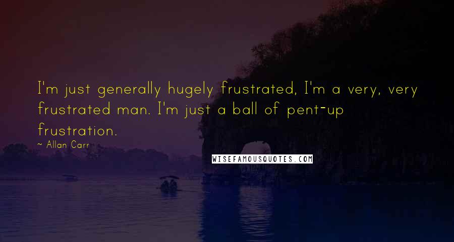 Allan Carr Quotes: I'm just generally hugely frustrated, I'm a very, very frustrated man. I'm just a ball of pent-up frustration.