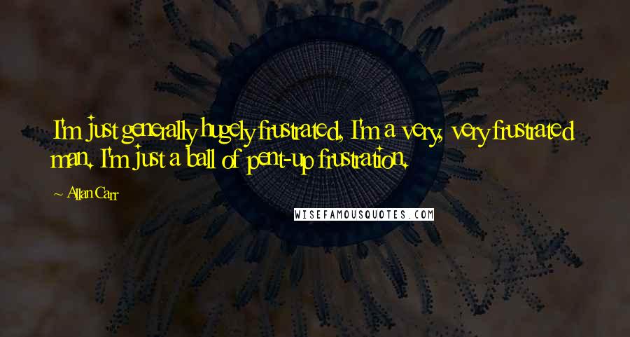 Allan Carr Quotes: I'm just generally hugely frustrated, I'm a very, very frustrated man. I'm just a ball of pent-up frustration.