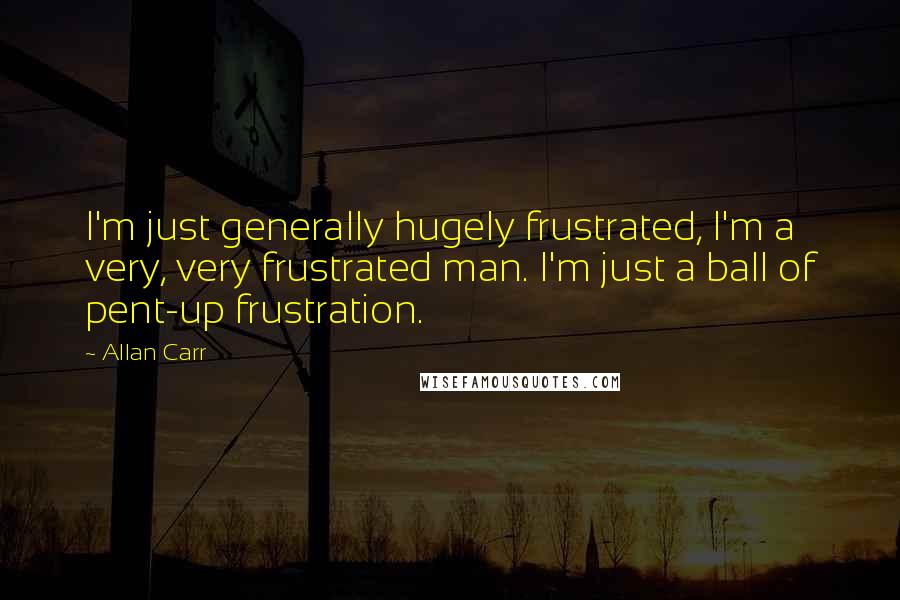 Allan Carr Quotes: I'm just generally hugely frustrated, I'm a very, very frustrated man. I'm just a ball of pent-up frustration.
