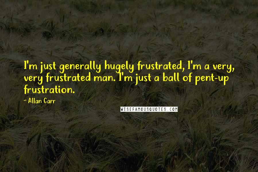 Allan Carr Quotes: I'm just generally hugely frustrated, I'm a very, very frustrated man. I'm just a ball of pent-up frustration.