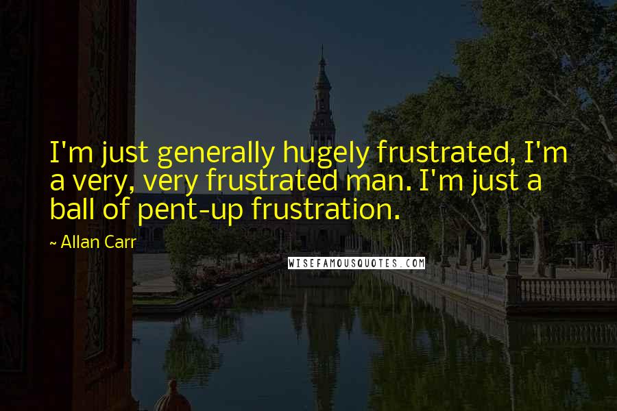 Allan Carr Quotes: I'm just generally hugely frustrated, I'm a very, very frustrated man. I'm just a ball of pent-up frustration.