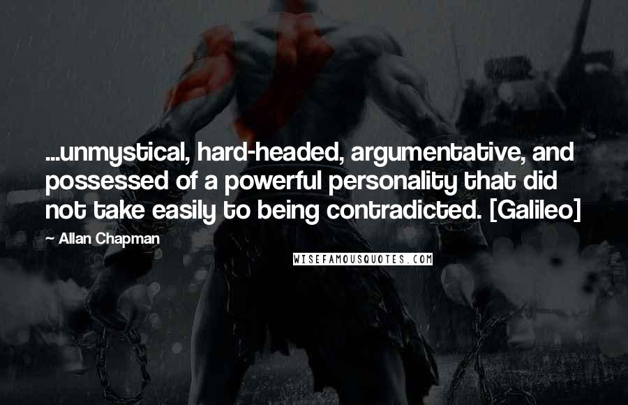 Allan Chapman Quotes: ...unmystical, hard-headed, argumentative, and possessed of a powerful personality that did not take easily to being contradicted. [Galileo]