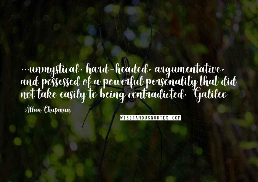 Allan Chapman Quotes: ...unmystical, hard-headed, argumentative, and possessed of a powerful personality that did not take easily to being contradicted. [Galileo]