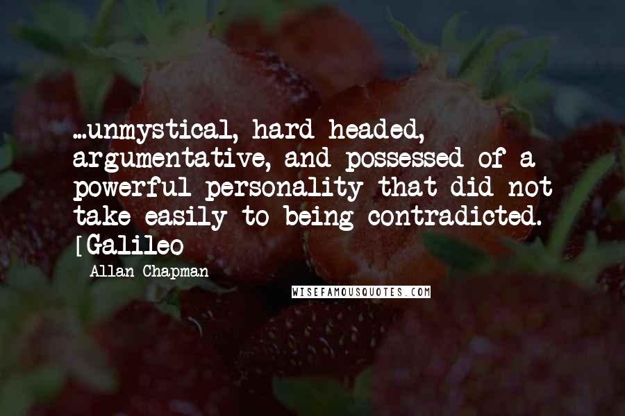 Allan Chapman Quotes: ...unmystical, hard-headed, argumentative, and possessed of a powerful personality that did not take easily to being contradicted. [Galileo]