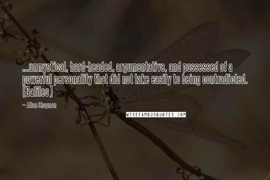 Allan Chapman Quotes: ...unmystical, hard-headed, argumentative, and possessed of a powerful personality that did not take easily to being contradicted. [Galileo]