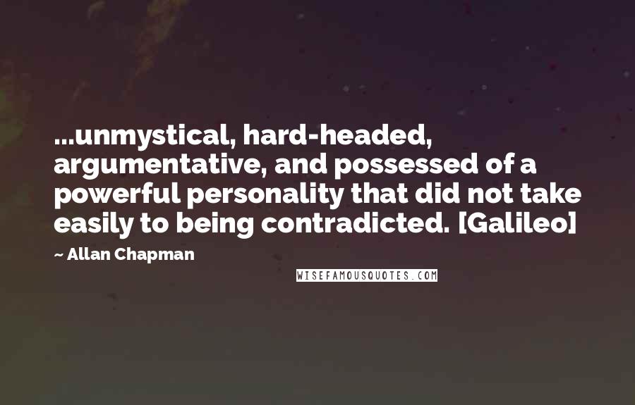 Allan Chapman Quotes: ...unmystical, hard-headed, argumentative, and possessed of a powerful personality that did not take easily to being contradicted. [Galileo]