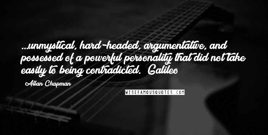 Allan Chapman Quotes: ...unmystical, hard-headed, argumentative, and possessed of a powerful personality that did not take easily to being contradicted. [Galileo]