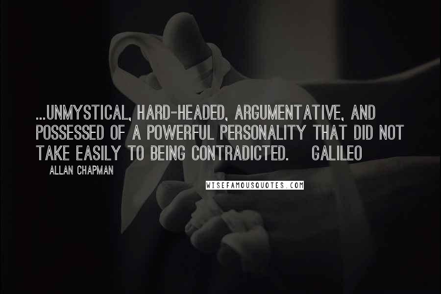 Allan Chapman Quotes: ...unmystical, hard-headed, argumentative, and possessed of a powerful personality that did not take easily to being contradicted. [Galileo]