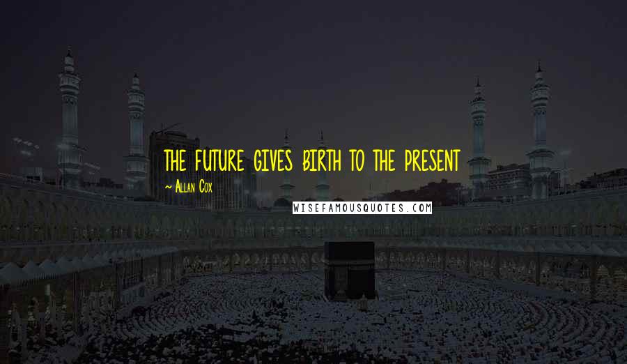 Allan Cox Quotes: the future gives birth to the present