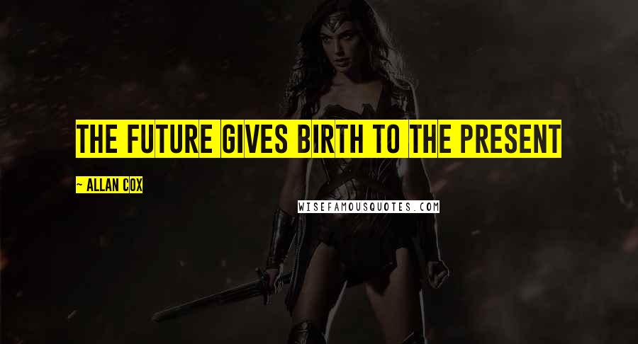 Allan Cox Quotes: the future gives birth to the present