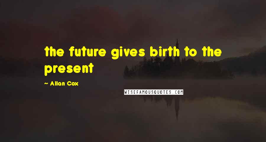 Allan Cox Quotes: the future gives birth to the present