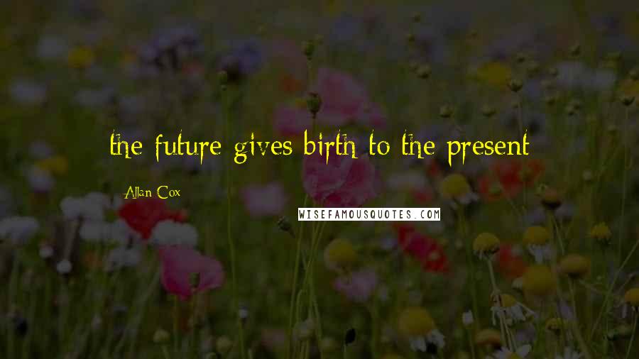Allan Cox Quotes: the future gives birth to the present