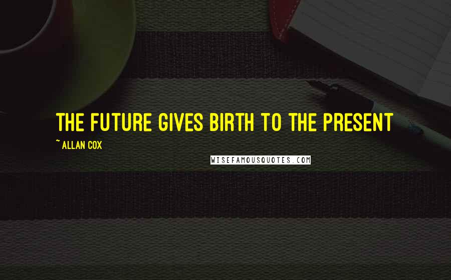 Allan Cox Quotes: the future gives birth to the present