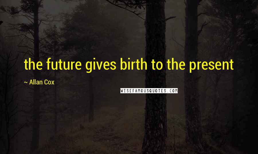 Allan Cox Quotes: the future gives birth to the present