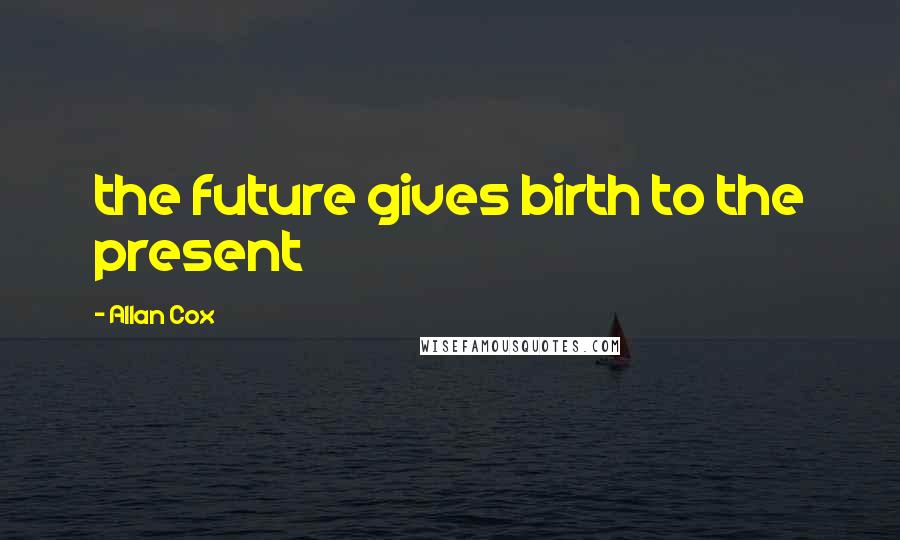 Allan Cox Quotes: the future gives birth to the present