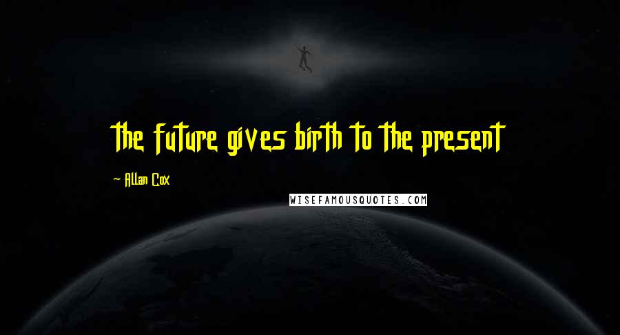 Allan Cox Quotes: the future gives birth to the present