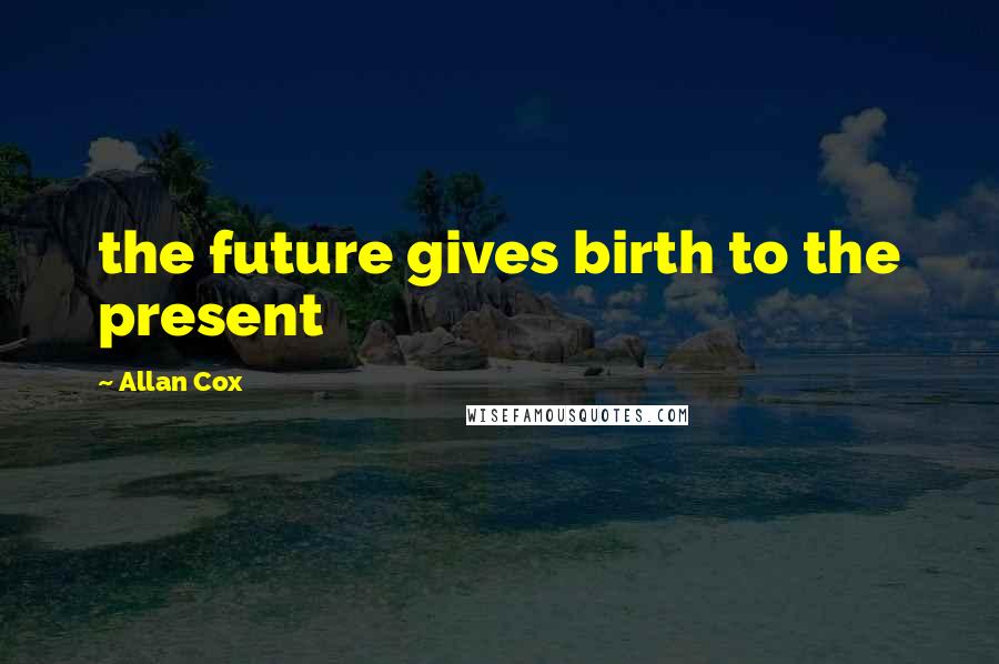 Allan Cox Quotes: the future gives birth to the present