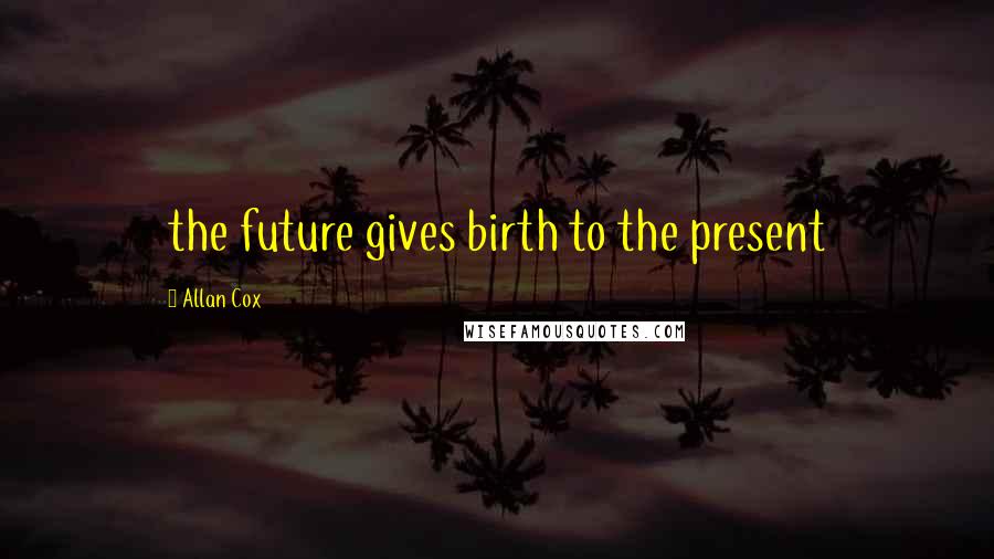 Allan Cox Quotes: the future gives birth to the present