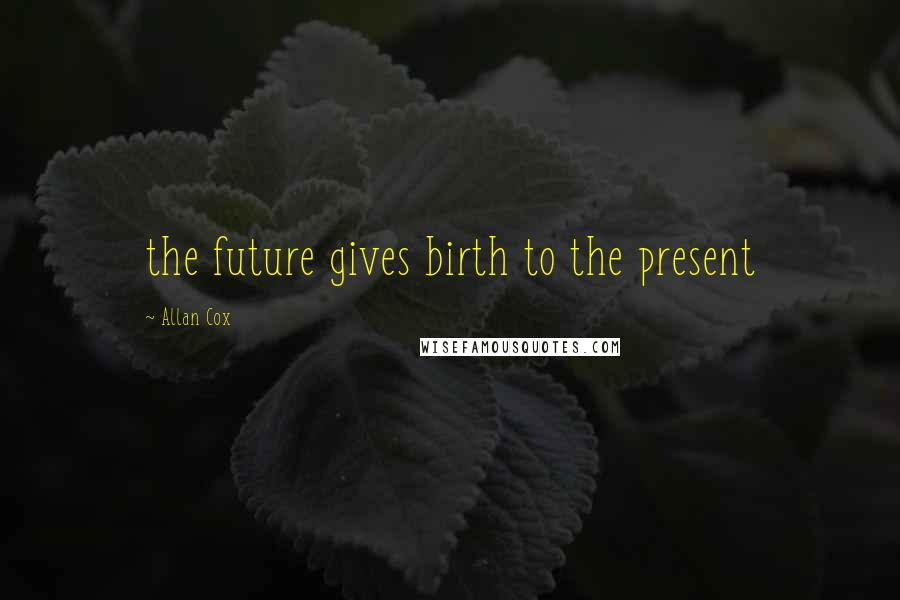 Allan Cox Quotes: the future gives birth to the present