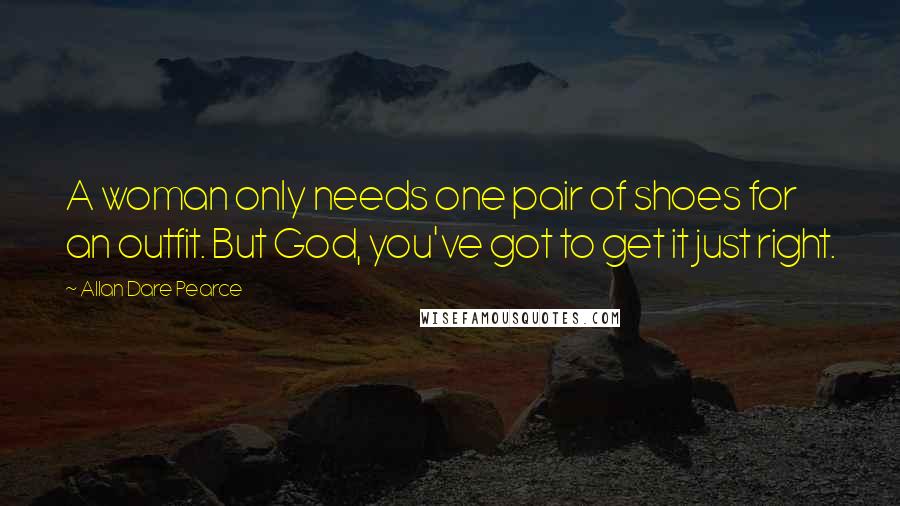 Allan Dare Pearce Quotes: A woman only needs one pair of shoes for an outfit. But God, you've got to get it just right.