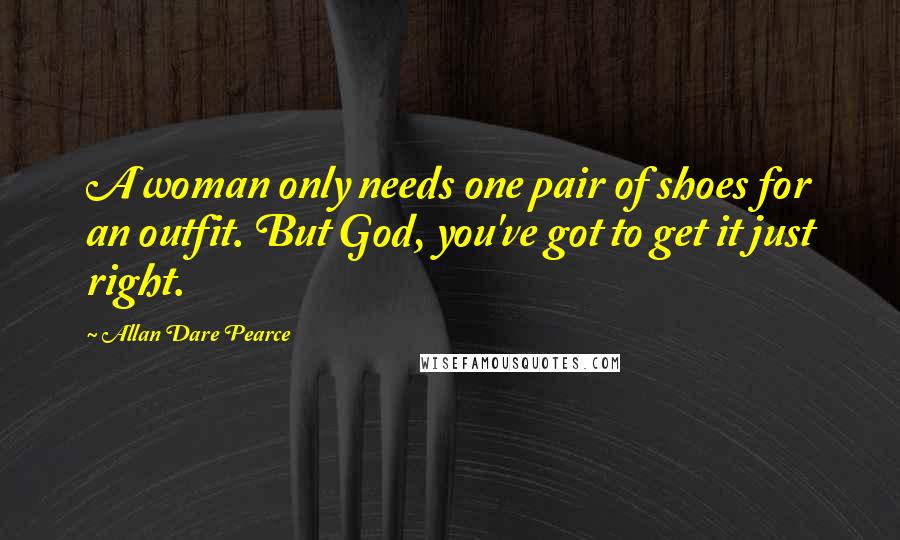 Allan Dare Pearce Quotes: A woman only needs one pair of shoes for an outfit. But God, you've got to get it just right.