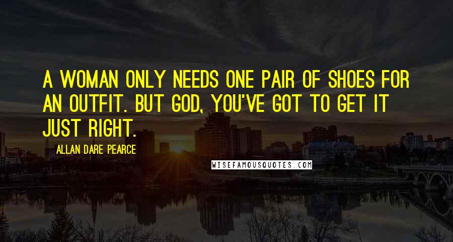 Allan Dare Pearce Quotes: A woman only needs one pair of shoes for an outfit. But God, you've got to get it just right.