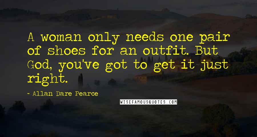 Allan Dare Pearce Quotes: A woman only needs one pair of shoes for an outfit. But God, you've got to get it just right.