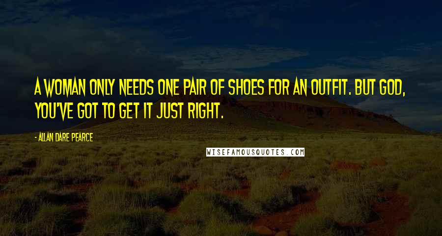 Allan Dare Pearce Quotes: A woman only needs one pair of shoes for an outfit. But God, you've got to get it just right.