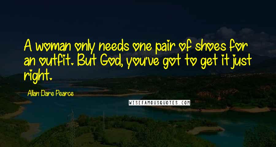 Allan Dare Pearce Quotes: A woman only needs one pair of shoes for an outfit. But God, you've got to get it just right.