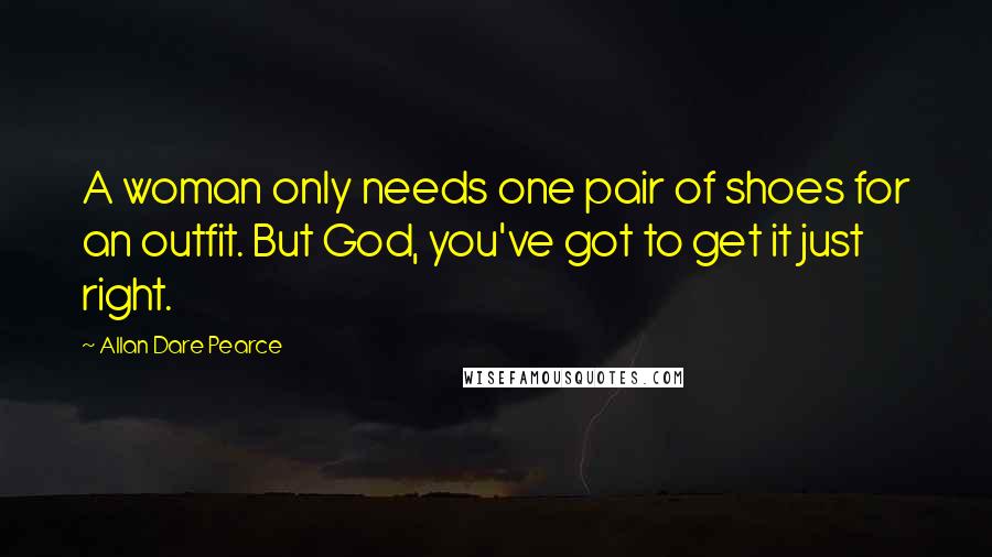 Allan Dare Pearce Quotes: A woman only needs one pair of shoes for an outfit. But God, you've got to get it just right.