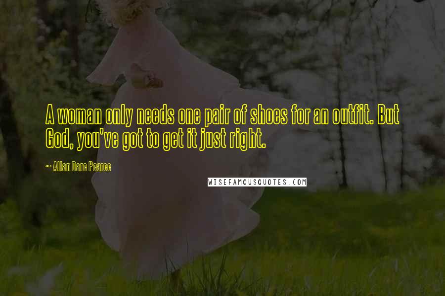 Allan Dare Pearce Quotes: A woman only needs one pair of shoes for an outfit. But God, you've got to get it just right.