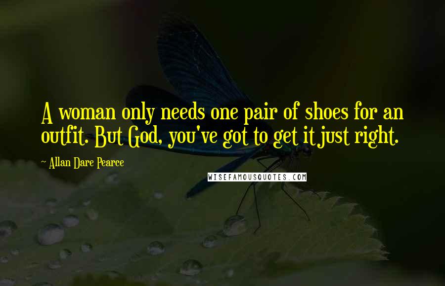 Allan Dare Pearce Quotes: A woman only needs one pair of shoes for an outfit. But God, you've got to get it just right.