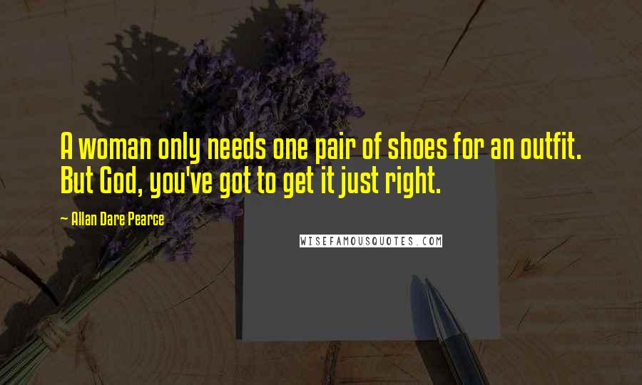 Allan Dare Pearce Quotes: A woman only needs one pair of shoes for an outfit. But God, you've got to get it just right.