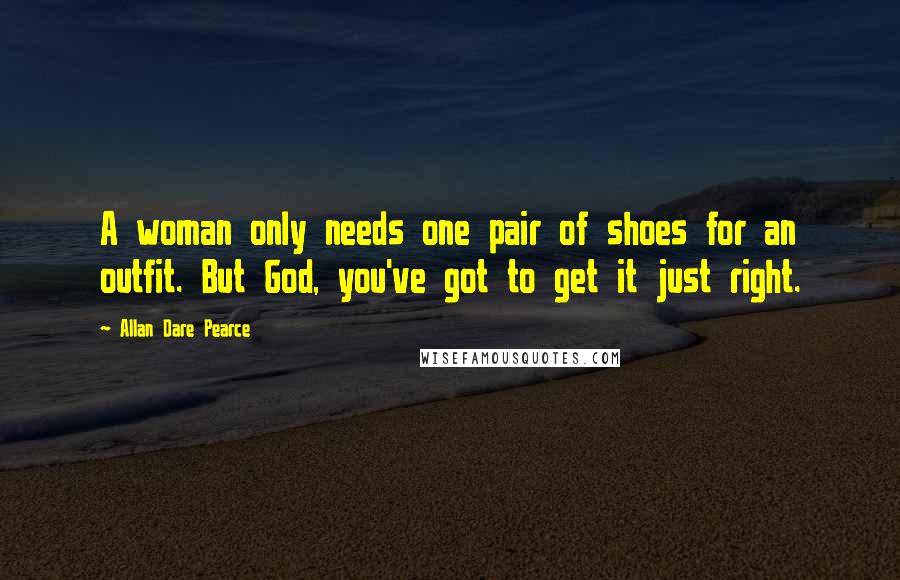 Allan Dare Pearce Quotes: A woman only needs one pair of shoes for an outfit. But God, you've got to get it just right.