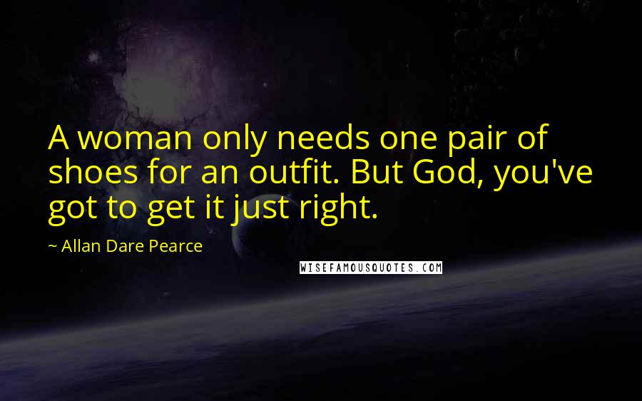 Allan Dare Pearce Quotes: A woman only needs one pair of shoes for an outfit. But God, you've got to get it just right.