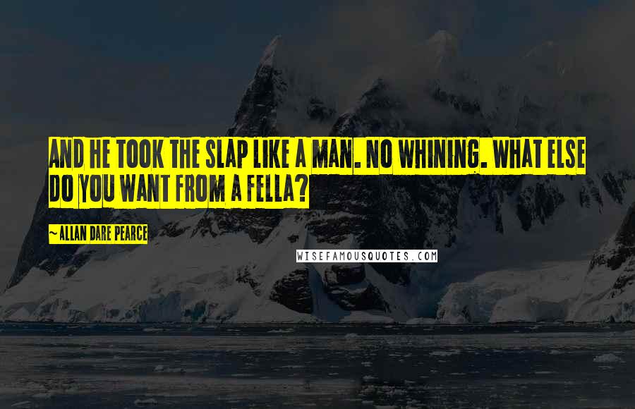 Allan Dare Pearce Quotes: And he took the slap like a man. No whining. What else do you want from a fella?
