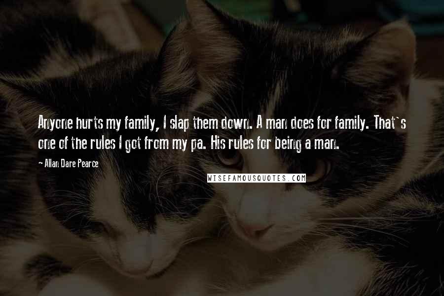 Allan Dare Pearce Quotes: Anyone hurts my family, I slap them down. A man does for family. That's one of the rules I got from my pa. His rules for being a man.