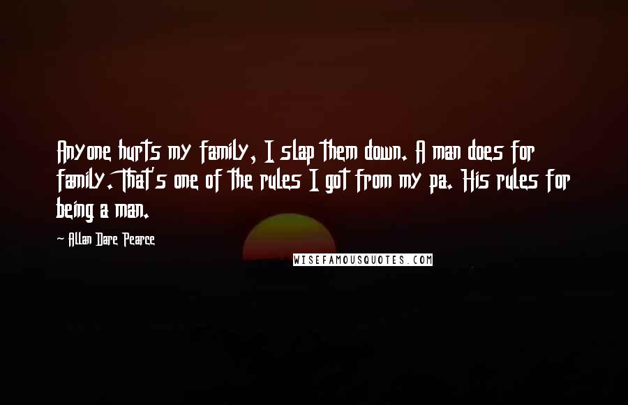 Allan Dare Pearce Quotes: Anyone hurts my family, I slap them down. A man does for family. That's one of the rules I got from my pa. His rules for being a man.