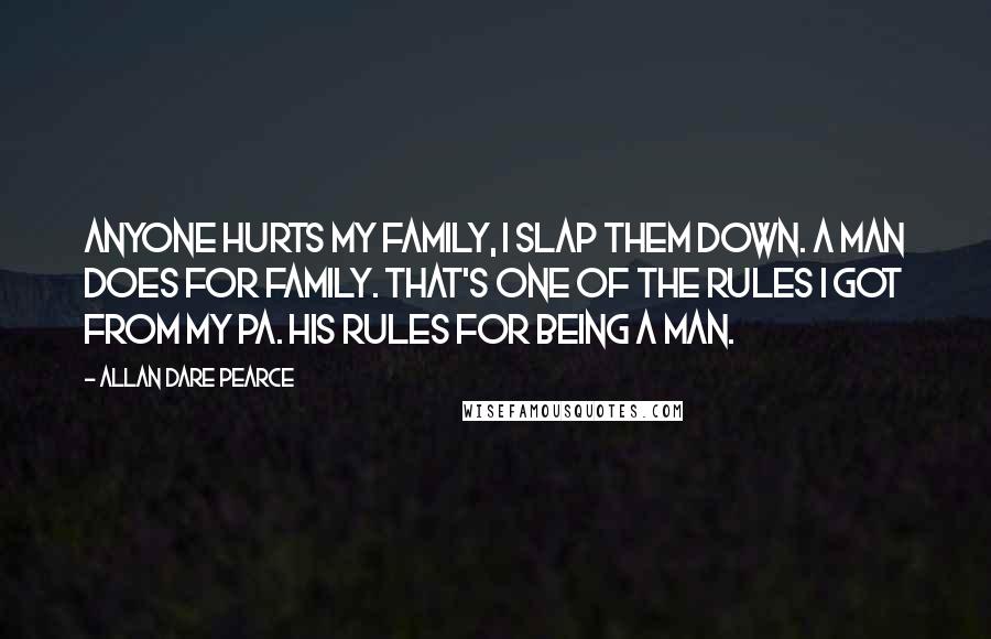 Allan Dare Pearce Quotes: Anyone hurts my family, I slap them down. A man does for family. That's one of the rules I got from my pa. His rules for being a man.